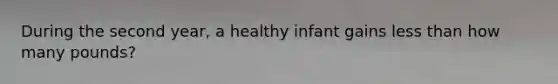 During the second year, a healthy infant gains less than how many pounds?