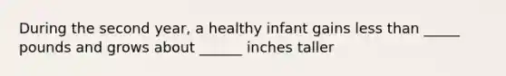 During the second year, a healthy infant gains less than _____ pounds and grows about ______ inches taller