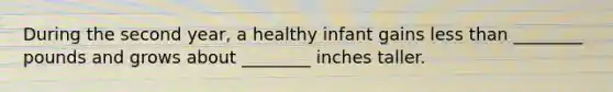 During the second year, a healthy infant gains less than ________ pounds and grows about ________ inches taller.