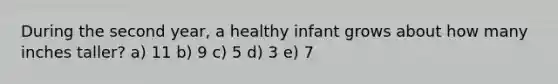 During the second year, a healthy infant grows about how many inches taller? a) 11 b) 9 c) 5 d) 3 e) 7