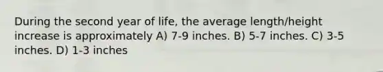 During the second year of life, the average length/height increase is approximately A) 7-9 inches. B) 5-7 inches. C) 3-5 inches. D) 1-3 inches