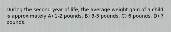 During the second year of life, the average weight gain of a child is approximately A) 1-2 pounds. B) 3-5 pounds. C) 6 pounds. D) 7 pounds.