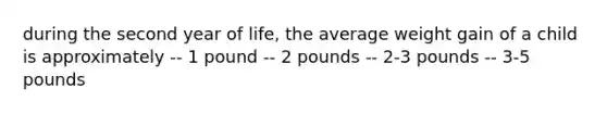 during the second year of life, the average weight gain of a child is approximately -- 1 pound -- 2 pounds -- 2-3 pounds -- 3-5 pounds