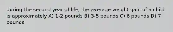 during the second year of life, the average weight gain of a child is approximately A) 1-2 pounds B) 3-5 pounds C) 6 pounds D) 7 pounds