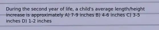 During the second year of life, a child's average length/height increase is approximately A) 7-9 inches B) 4-6 inches C) 3-5 inches D) 1-2 inches