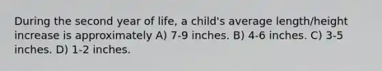 During the second year of life, a child's average length/height increase is approximately A) 7-9 inches. B) 4-6 inches. C) 3-5 inches. D) 1-2 inches.