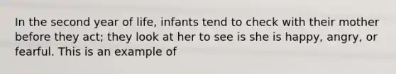 In the second year of life, infants tend to check with their mother before they act; they look at her to see is she is happy, angry, or fearful. This is an example of