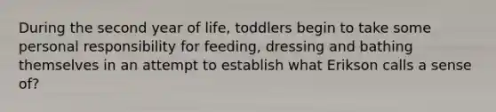 During the second year of life, toddlers begin to take some personal responsibility for feeding, dressing and bathing themselves in an attempt to establish what Erikson calls a sense of?