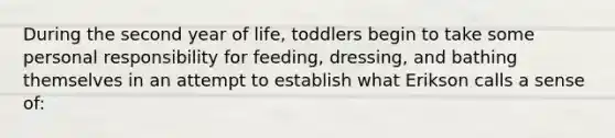 During the second year of life, toddlers begin to take some personal responsibility for feeding, dressing, and bathing themselves in an attempt to establish what Erikson calls a sense of: