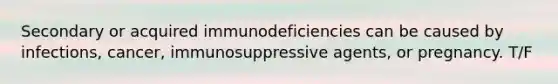 Secondary or acquired immunodeficiencies can be caused by infections, cancer, immunosuppressive agents, or pregnancy. T/F