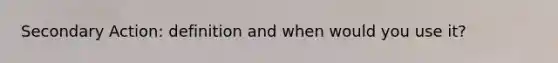 Secondary Action: definition and when would you use it?