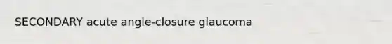 SECONDARY acute angle-closure glaucoma