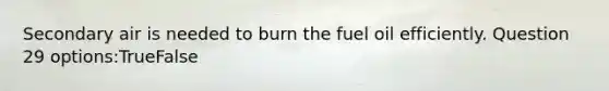 Secondary air is needed to burn the fuel oil efficiently. Question 29 options:TrueFalse