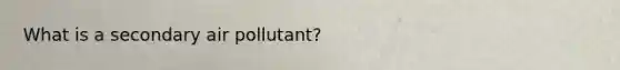 What is a secondary air pollutant?