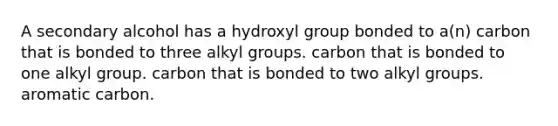 A secondary alcohol has a hydroxyl group bonded to a(n) carbon that is bonded to three alkyl groups. carbon that is bonded to one alkyl group. carbon that is bonded to two alkyl groups. aromatic carbon.