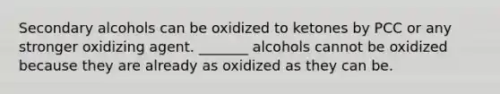 Secondary alcohols can be oxidized to ketones by PCC or any stronger oxidizing agent. _______ alcohols cannot be oxidized because they are already as oxidized as they can be.