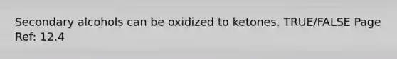 Secondary alcohols can be oxidized to ketones. TRUE/FALSE Page Ref: 12.4