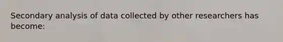Secondary analysis of data collected by other researchers has become: