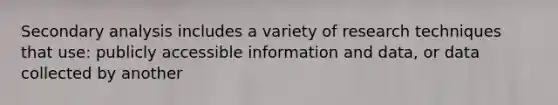 Secondary analysis includes a variety of research techniques that use: publicly accessible information and data, or data collected by another