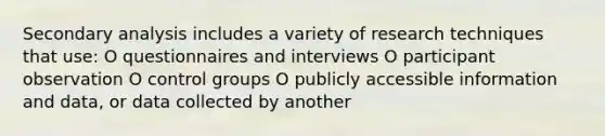 Secondary analysis includes a variety of research techniques that use: O questionnaires and interviews O participant observation O control groups O publicly accessible information and data, or data collected by another