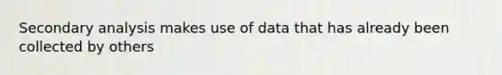 Secondary analysis makes use of data that has already been collected by others