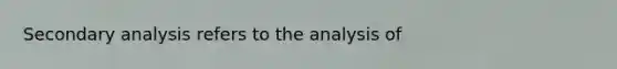 Secondary analysis refers to the analysis of