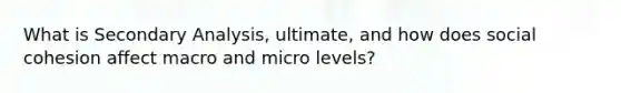 What is Secondary Analysis, ultimate, and how does social cohesion affect macro and micro levels?