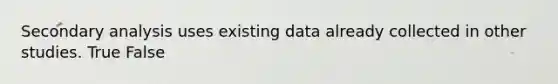 Secondary analysis uses existing data already collected in other studies. True False