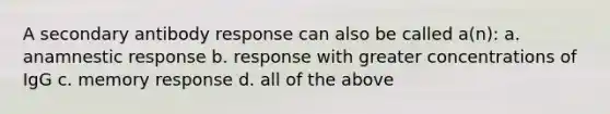 A secondary antibody response can also be called a(n): a. anamnestic response b. response with greater concentrations of IgG c. memory response d. all of the above