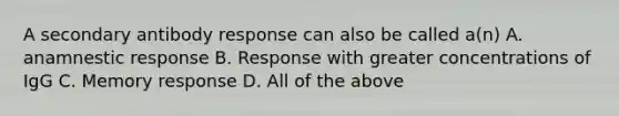 A secondary antibody response can also be called a(n) A. anamnestic response B. Response with greater concentrations of IgG C. Memory response D. All of the above