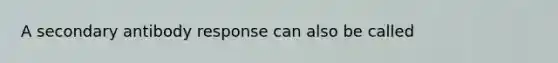 A secondary antibody response can also be called