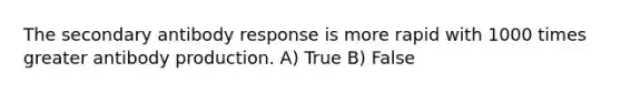 The secondary antibody response is more rapid with 1000 times greater antibody production. A) True B) False