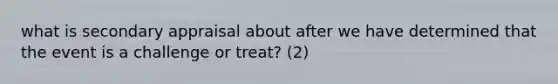 what is secondary appraisal about after we have determined that the event is a challenge or treat? (2)