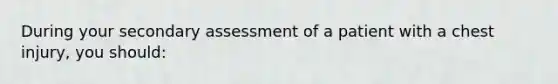 During your secondary assessment of a patient with a chest​ injury, you​ should: