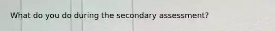 What do you do during the secondary assessment?