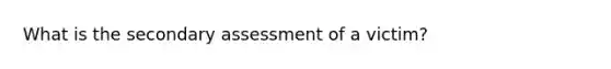 What is the secondary assessment of a victim?