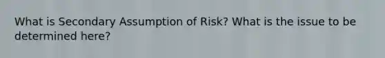 What is Secondary Assumption of Risk? What is the issue to be determined here?