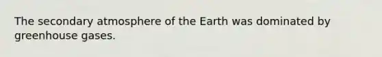 The secondary atmosphere of the Earth was dominated by greenhouse gases.