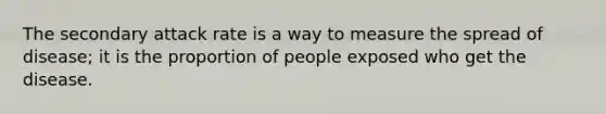 The secondary attack rate is a way to measure the spread of disease; it is the proportion of people exposed who get the disease.