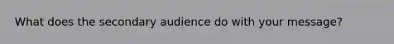 What does the secondary audience do with your message?