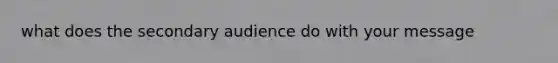 what does the secondary audience do with your message