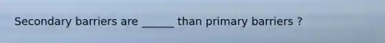 Secondary barriers are ______ than primary barriers ?