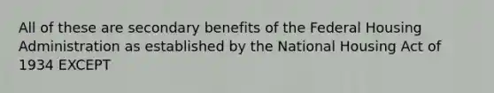 All of these are secondary benefits of the Federal Housing Administration as established by the National Housing Act of 1934 EXCEPT