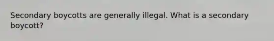 Secondary boycotts are generally illegal. What is a secondary boycott?