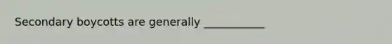 Secondary boycotts are generally ___________