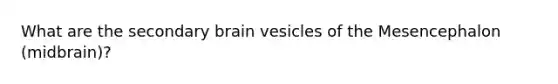 What are the secondary brain vesicles of the Mesencephalon (midbrain)?