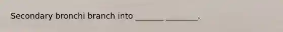 Secondary bronchi branch into _______ ________.
