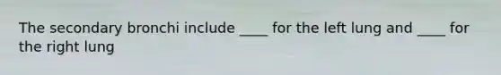 The secondary bronchi include ____ for the left lung and ____ for the right lung