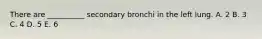 There are __________ secondary bronchi in the left lung. A. 2 B. 3 C. 4 D. 5 E. 6