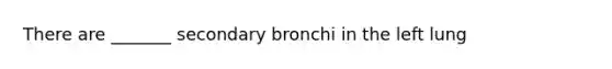 There are _______ secondary bronchi in the left lung